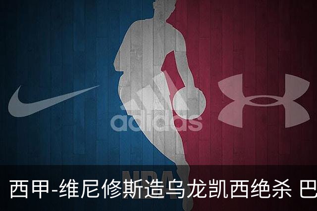 西甲-维尼修斯造乌龙凯西绝杀 巴萨2-1逆转皇马