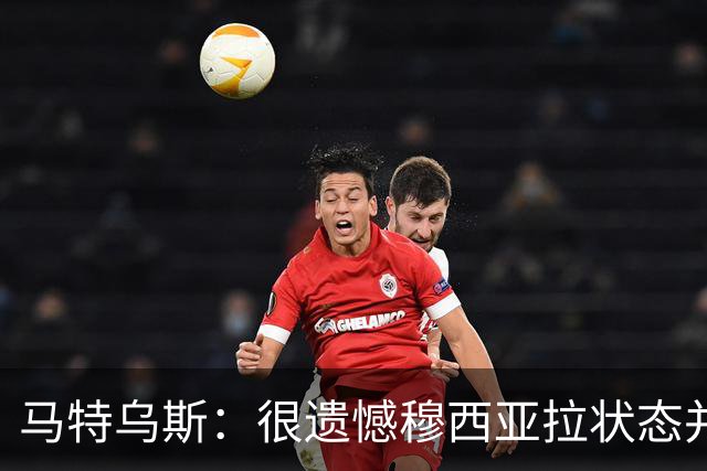 马特乌斯：很遗憾穆西亚拉状态并不好，我认为他不太能立马调回来
